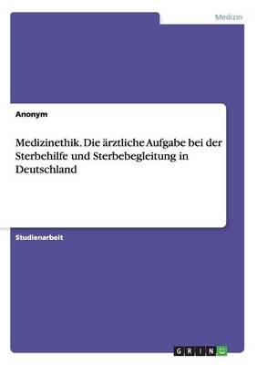 Medizinethik. Die &auml;rztliche Aufgabe bei der Sterbehilfe und Sterbebegleitung in Deutschland