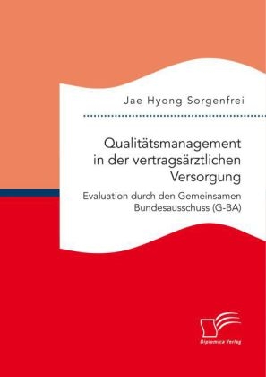 Qualit&Atilde;&curren;tsmanagement in der vertrags&Atilde;&curren;rztlichen Versorgung: Evaluation durch den Gemeinsamen Bundesausschuss (G-BA) - Jae Hyong Sorgenfrei