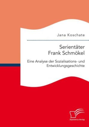 Serientäter Frank Schmökel: Eine Analyse der Sozialisations- und Entwicklungsgeschichte
