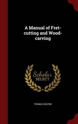 A Manual of Fret-cutting and Wood-carving - Thomas Seaton