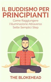 Il Buddismo per principianti. Come raggiungere l''Illuminazione attraverso sette semplici step.