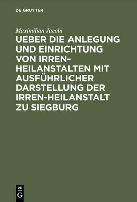 Ueber die Anlegung und Einrichtung von Irren-Heilanstalten mit ausf&uuml;hrlicher Darstellung der Irren-Heilanstalt zu Siegburg - Maximilian Jacobi