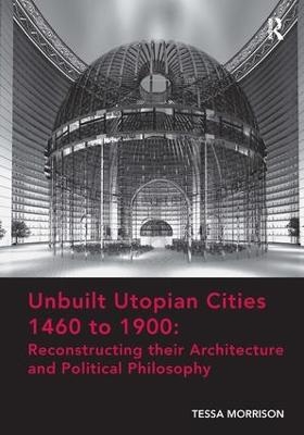 Unbuilt Utopian Cities 1460 to 1900: Reconstructing their Architecture and Political Philosophy - Tessa Morrison