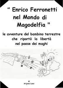 Enrico ferronetti nel mondo di magodelfia (le avventure del bambino terrestre che riport&ograve; la libert&agrave; nel paese dei maghi) - Arianna Lana
