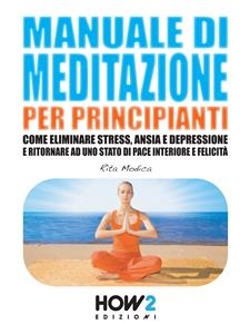 MANUALE DI MEDITAZIONE PER PRINCIPIANTI. Come Eliminare Stress, Ansia e Depressione e Ritornare ad uno Stato di Pace Interiore e Felicità