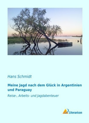 Meine Jagd nach dem Gl&uuml;ck in Argentinien und Paraguay - Hans Schmidt