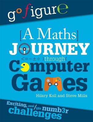 Go Figure: A Maths Journey Through Computer Games - Hilary Koll, Steve Mills
