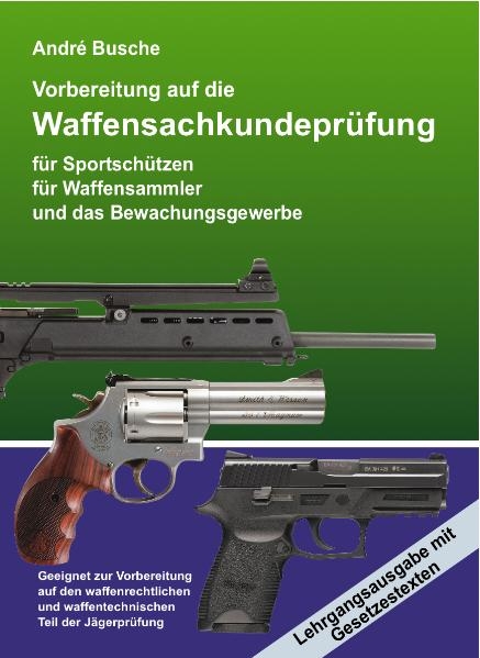 Waffensachkundepr&uuml;fung - Lehrgangsausgabe Vorbereitung auf die Waffensachkundepr&uuml;fung f&uuml;r Sportsch&uuml;tzen, Waffensammler und das Bewachungsgewerbe mit Waffengesetz und AWaffV im Volltext - Andr&eacute; Busche