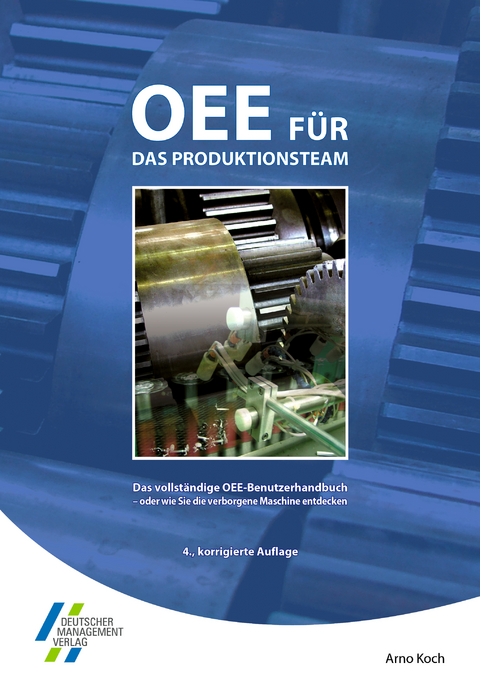 OEE f&uuml;r das Produktionsteam. Das vollst&auml;ndige OEE-Benutzerhandbuch - oder wie Sie die verborgene Maschine entdecken - Arno Koch