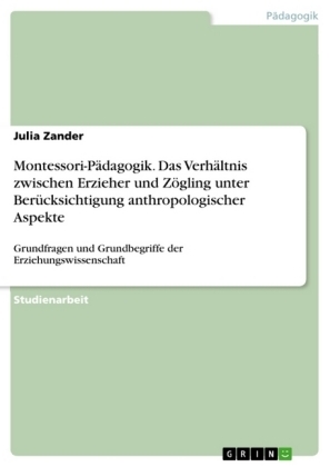 Montessori-P&Atilde;&curren;dagogik. Das Verh&Atilde;&curren;ltnis zwischen Erzieher und Z&Atilde;&para;gling unter Ber&Atilde;&frac14;cksichtigung anthropologischer Aspekte - Julia Zander