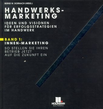 Handwerks-Marketing. Ideen und Visionen f&uuml;r Erfolgsstrategien im Handwerk / So stellen Sie Ihren Betrieb jetzt auf die Zukunft ein - Innen-Marketing - Bernd W Dornach