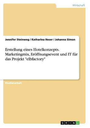 Erstellung eines Hotelkonzepts. Marketingmix, Er&ouml;ffnungsevent und IT f&uuml;r das Projekt "elbfactory" - Jennifer Steinweg, Katharina Heser, Johanna Simon