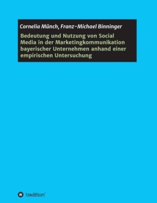 Bedeutung und Nutzung von Social Media in der Marketingkommunikation bayerischer Unternehmen anhand einer empirischen Untersuchung - Cornelia M&uuml;nch, Franz-Michael Binninger