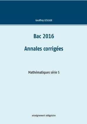 Bac 2016 - Annales corrig&eacute;es - Math&eacute;matiques s&eacute;rie S - enseignement obligatoire - Geoffrey Lescaux
