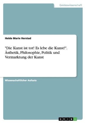 "Die Kunst ist tot! Es lebe die Kunst!". &Atilde;sthetik, Philosophie, Politik und Vermarktung der Kunst - Heide Marie Herstad