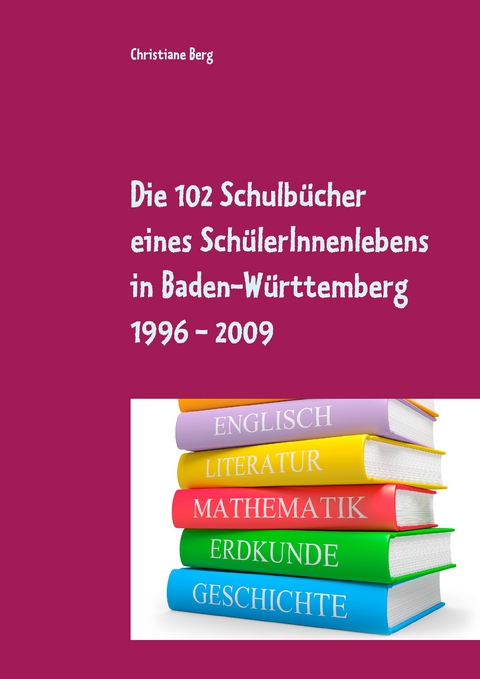 Die 102 Schulb&uuml;cher eines Sch&uuml;lerInnenlebens in Baden-W&uuml;rttemberg 1996 - 2009 - Christiane Berg