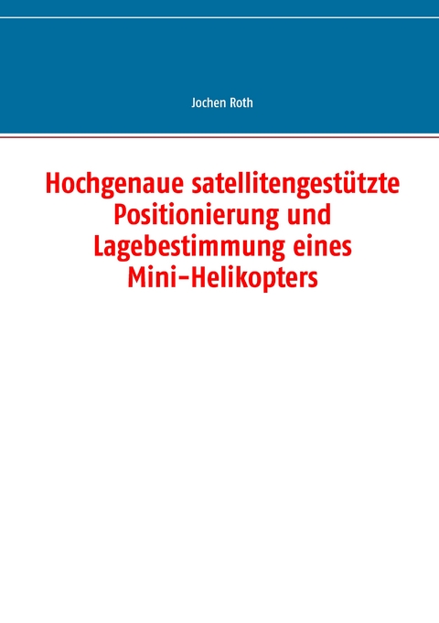 Hochgenaue satellitengestützte Positionierung und Lagebestimmung eines Mini-Helikopters - Jochen Roth