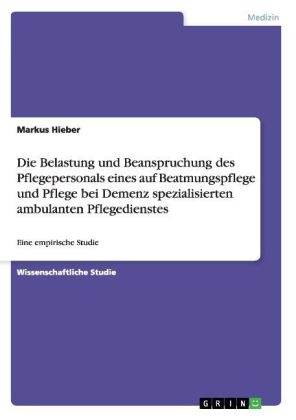 Die Belastung und Beanspruchung des Pflegepersonals eines auf Beatmungspflege und Pflege bei Demenz spezialisierten ambulanten Pflegedienstes - Markus Hieber