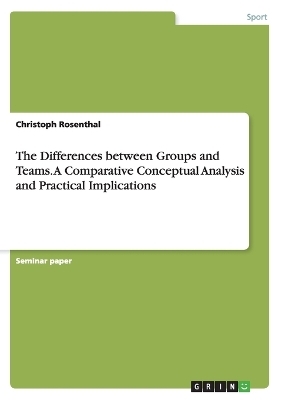 The Differences between Groups and Teams. A Comparative Conceptual Analysis and Practical Implications