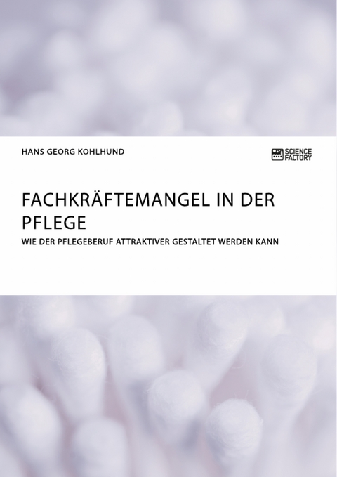 Fachkr&auml;ftemangel in der Pflege. Wie der Pflegeberuf attraktiver gestaltet werden kann - Hans Georg Kohlhund