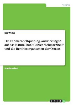 Die Fehmarnbeltquerung. Auswirkungen auf das Natura 2000 Gebiet "Fehmarnbelt" und die Benthosorganismen der Ostsee - Iris Wicht