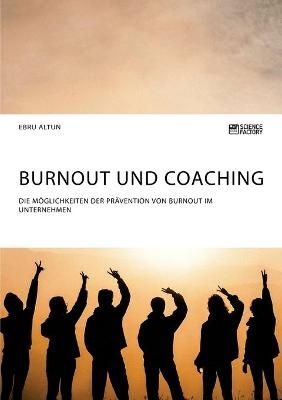 Burnout und Coaching. Die M&ouml;glichkeiten der Pr&auml;vention von Burnout im Unternehmen - Ebru Altun