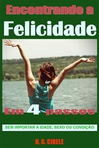 Encontrando a Felicidade.- Em 4 passos. -  H. G. Cibele