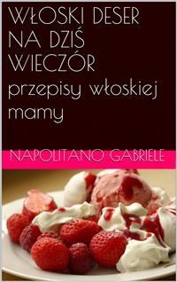 Włoski Deser Na Dziś Wiecz&oacute;r Przepisy Włoskiej Mamy -  Gabriele Napolitano