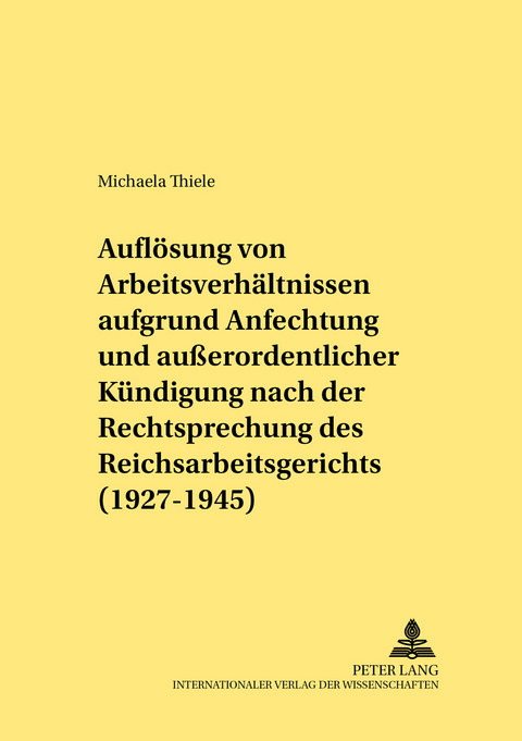 Die Aufl&ouml;sung von Arbeitsverh&auml;ltnissen aufgrund Anfechtung und au&szlig;erordentlicher K&uuml;ndigung nach der Rechtsprechung des Reichsarbeitsgerichts (1927-1945) - Michaela Thiele