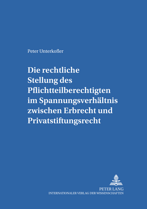 Die rechtliche Stellung des Pflichtteilsberechtigten im Spannungsverhaeltnis zwischen Erbrecht und Privatstiftungsrecht - Peter Unterkofler