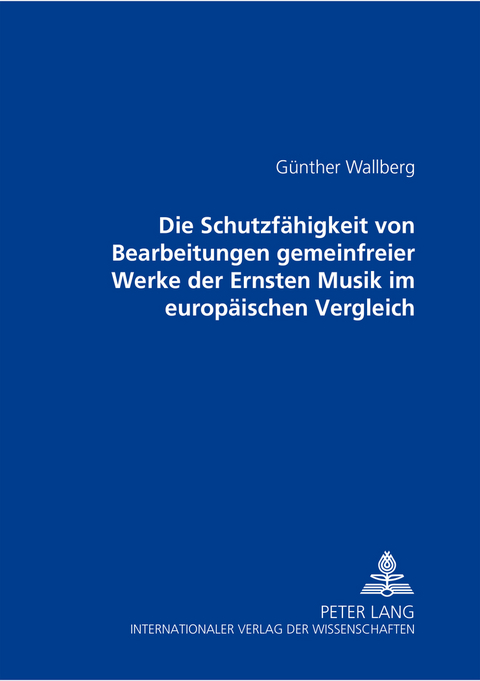 Die Schutzfaehigkeit von Bearbeitungen gemeinfreier Werke der Ernsten Musik im europaeischen Vergleich - G&uuml;nther Wallberg