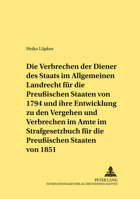 Die Verbrechen der Diener des Staats im Allgemeinen Landrecht f&uuml;r die Preu&szlig;ischen Staaten von 1794 und ihre Entwicklung zu den Vergehen und Verbrechen im Amte im Strafgesetzbuch f&uuml;r die Preu&szlig;ischen Staaten von 1851 - Heiko L&uuml;pkes