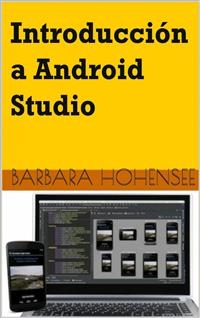 Introducci&oacute;n A Android Studio. Incluye Proyectos Reales Y El C&oacute;digo Fuente -  Barbara Hohensee