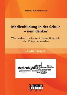 Medienbildung in der Schule - nein danke? Warum deutsche Lehrer in ihrem Unterricht den Computer meiden - Markus Niederastroth