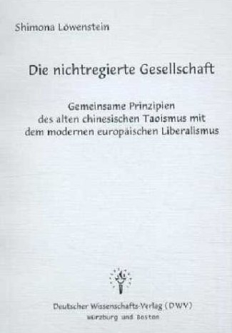 Die nichtregierte Gesellschaft - Gemeinsame Prinzipien des alten chinesischen Taoismus mit dem modernen europ&auml;ischen Liberalismus - Shimona L&ouml;wenstein