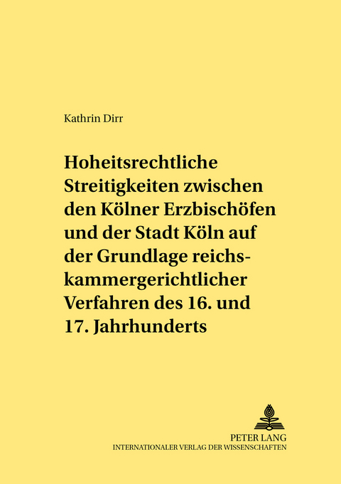 Hoheitsrechtliche Streitigkeiten zwischen den K&ouml;lner Erzbisch&ouml;fen und der Stadt K&ouml;ln auf Grundlage reichskammergerichtlicher Verfahren des 16. und 17. Jahrhunderts - Kathrin Dirr
