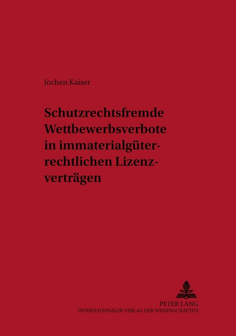 Schutzrechtsfremde Wettbewerbsverbote in immaterialg&uuml;terrechtlichen Lizenzvertr&auml;gen - Jochen Kaiser