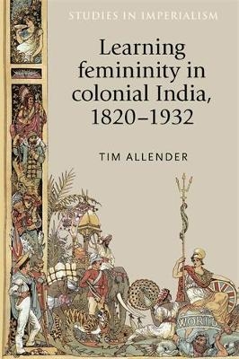 Learning Femininity in Colonial India, 1820&ndash;1932 - Tim Allender