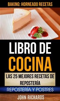 Libro De Cocina: Las 25 mejores recetas de reposter&iacute;a: Reposter&iacute;a y Postres (Baking: Horneado Recetas) -  John Richards