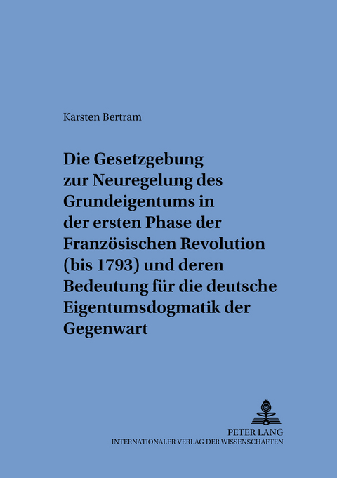 Die Gesetzgebung zur Neuregelung des Grundeigentums in der ersten Phase der Franz&ouml;sischen Revolution (bis 1793) und deren Bedeutung f&uuml;r die deutsche Eigentumsdogmatik der Gegenwart - Karsten Bertram