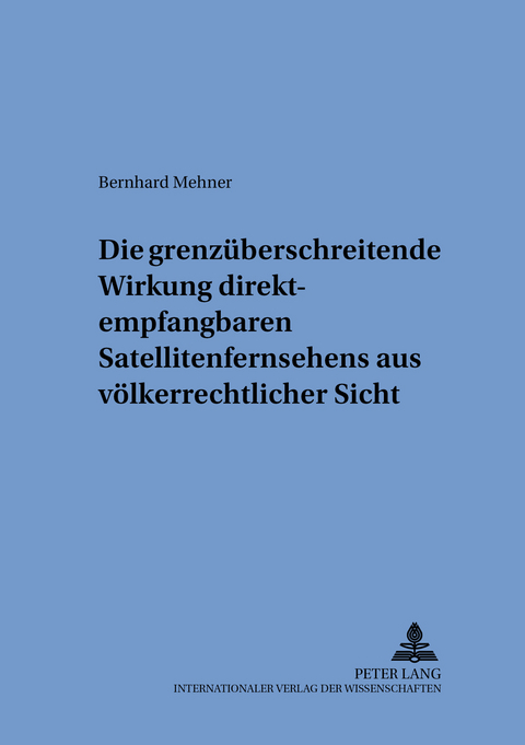 Die grenz&uuml;berschreitende Wirkung direktempfangbaren Satellitenfernsehens aus v&ouml;lkerrechtlicher Sicht - Bernhard Mehner