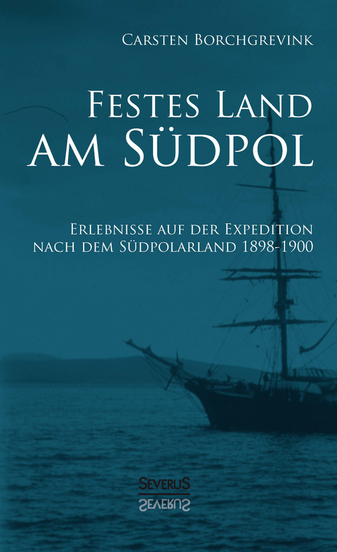 Festes Land am S&uuml;dpol: Erlebnisse auf der Expedition nach dem S&uuml;dpolarland 1898-1900 - Carsten Borchgrevink