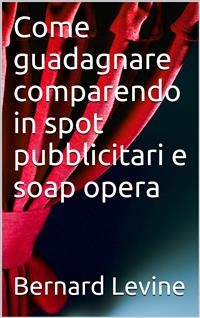 Come guadagnare comparendo in spot pubblicitari e soap opera -  Bernard Levine