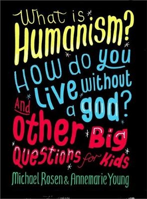 What is Humanism? How do you live without a god? And Other Big Questions for Kids - Michael Rosen, Annemarie Young