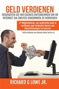 Geld verdienen Erschaffen Sie Ihr eigenes Unternehmen um im Internet ein zweites Einkommen zu verdienen -  Richard G Lowe Jr