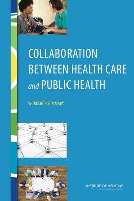 Collaboration Between Health Care and Public Health -  Institute of Medicine,  Board on Population Health and Public Health Practice,  Roundtable on Population Health Improvement