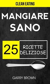Mangiare sano - 25 ricette deliziose (Clean Eating)