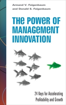 The Power of Management Innovation: 24 Keys for Accelerating Profitability and Growth - Armand Feigenbaum, Donald Feigenbaum