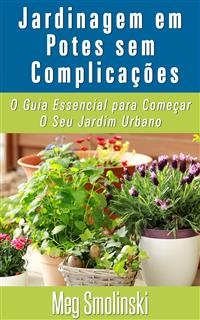 Jardinagem em Potes sem Complicações: O Guia Essencial para Começar O Seu Jardim Urbano