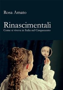Rinascimentali. Come si viveva in Italia nel Cinquecento - Rosa Amato
